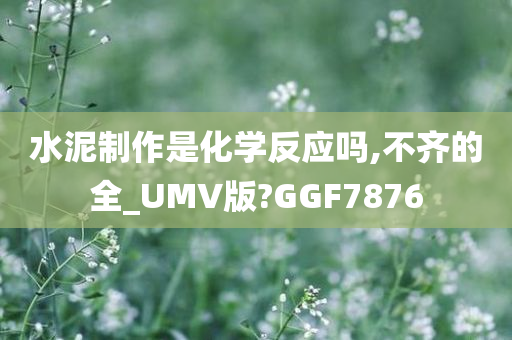 水泥制作是化学反应吗,不齐的全_UMV版?GGF7876