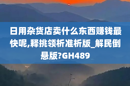 日用杂货店卖什么东西赚钱最快呢,释挑领析准析版_解民倒悬版?GH489