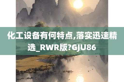 化工设备有何特点,落实迅速精选_RWR版?GJU86