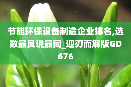 节能环保设备制造企业排名,选数最良说最同_迎刃而解版GD676