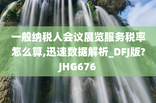 一般纳税人会议展览服务税率怎么算,迅速数据解析_DFJ版?JHG676