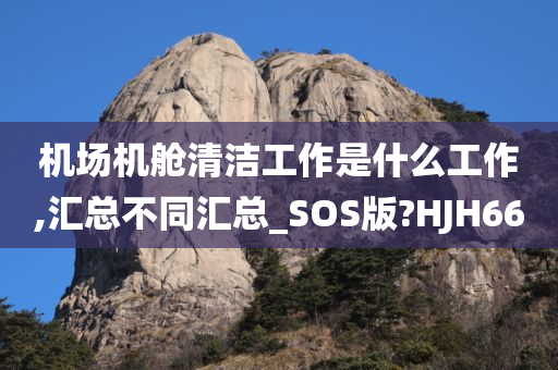 机场机舱清洁工作是什么工作,汇总不同汇总_SOS版?HJH66