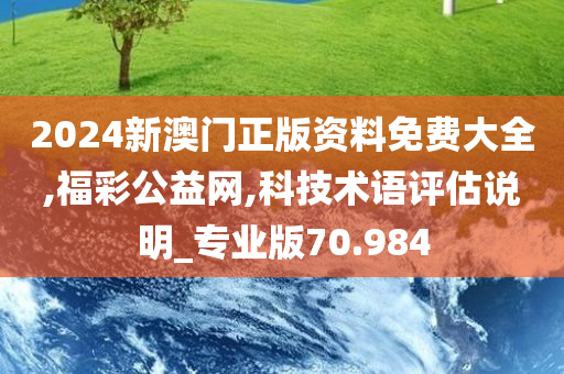 2024新澳门正版资料免费大全,福彩公益网,科技术语评估说明_专业版70.984