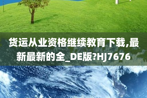 货运从业资格继续教育下载,最新最新的全_DE版?HJ7676