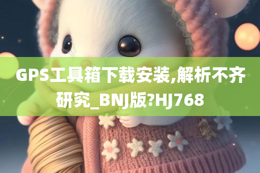 GPS工具箱下载安装,解析不齐研究_BNJ版?HJ768