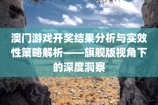 澳门游戏开奖结果分析与实效性策略解析——旗舰版视角下的深度洞察