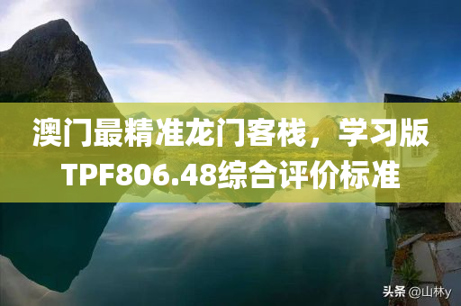 澳门最精准龙门客栈，学习版TPF806.48综合评价标准