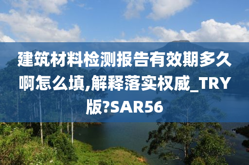 建筑材料检测报告有效期多久啊怎么填,解释落实权威_TRY版?SAR56