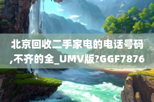 北京回收二手家电的电话号码,不齐的全_UMV版?GGF7876