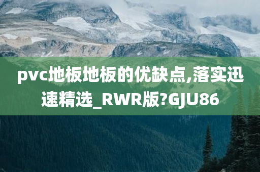 pvc地板地板的优缺点,落实迅速精选_RWR版?GJU86