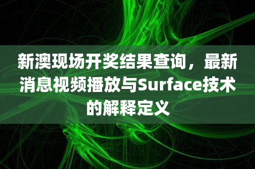 新澳现场开奖结果查询，最新消息视频播放与Surface技术的解释定义