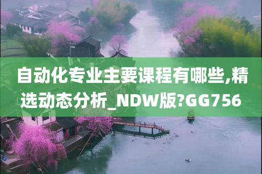 自动化专业主要课程有哪些,精选动态分析_NDW版?GG756