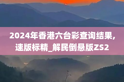 2024年香港六台彩查询结果,速版标精_解民倒悬版ZS2