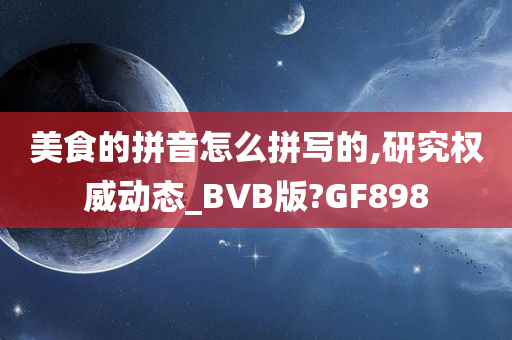 美食的拼音怎么拼写的,研究权威动态_BVB版?GF898