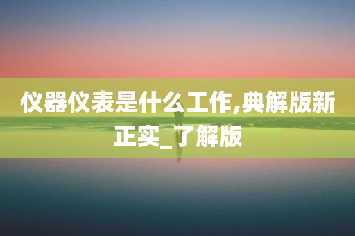 仪器仪表是什么工作,典解版新正实_了解版