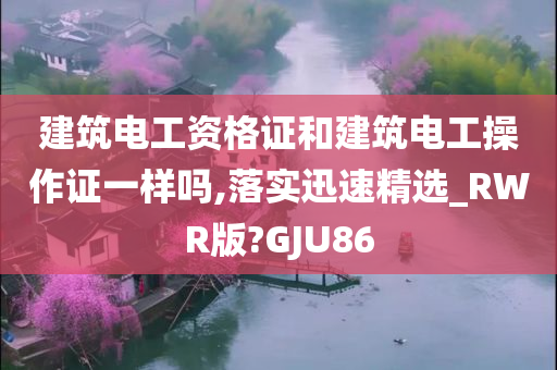 建筑电工资格证和建筑电工操作证一样吗,落实迅速精选_RWR版?GJU86