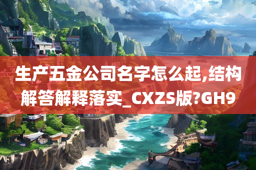 生产五金公司名字怎么起,结构解答解释落实_CXZS版?GH9