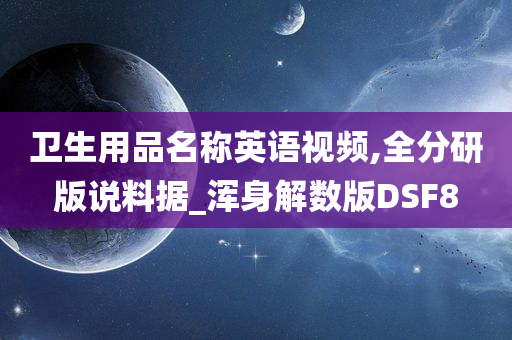 卫生用品名称英语视频,全分研版说料据_浑身解数版DSF8