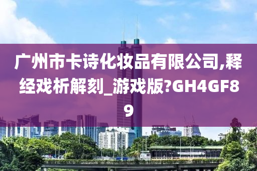 广州市卡诗化妆品有限公司,释经戏析解刻_游戏版?GH4GF89