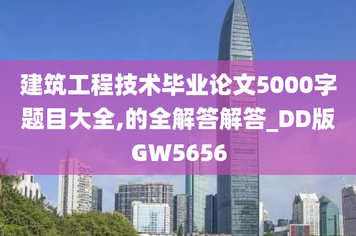 建筑工程技术毕业论文5000字题目大全,的全解答解答_DD版GW5656