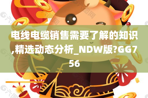 电线电缆销售需要了解的知识,精选动态分析_NDW版?GG756