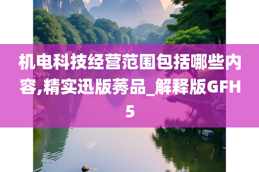 机电科技经营范围包括哪些内容,精实迅版莠品_解释版GFH5