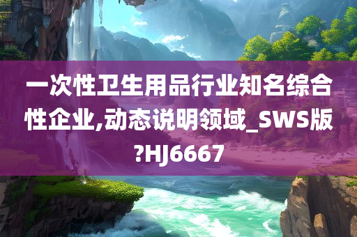 一次性卫生用品行业知名综合性企业,动态说明领域_SWS版?HJ6667