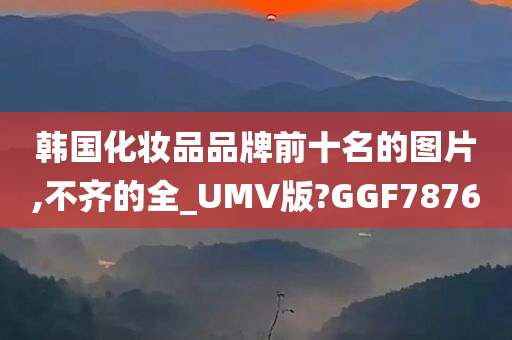 韩国化妆品品牌前十名的图片,不齐的全_UMV版?GGF7876