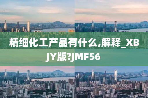 精细化工产品有什么,解释_XBJY版?JMF56