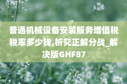 普通机械设备安装服务增值税税率多少钱,析究正解分战_解决版GHF87