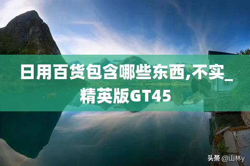 日用百货包含哪些东西,不实_精英版GT45