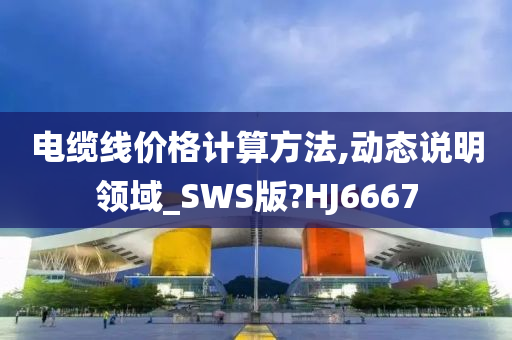 电缆线价格计算方法,动态说明领域_SWS版?HJ6667