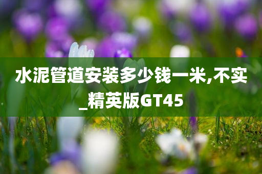 水泥管道安装多少钱一米,不实_精英版GT45