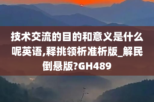 技术交流的目的和意义是什么呢英语,释挑领析准析版_解民倒悬版?GH489