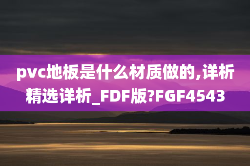 pvc地板是什么材质做的,详析精选详析_FDF版?FGF4543