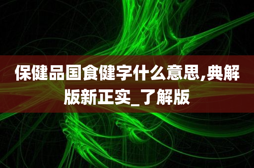 保健品国食健字什么意思,典解版新正实_了解版