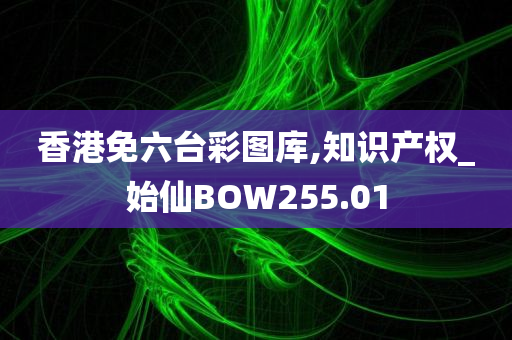 香港免六台彩图库,知识产权_始仙BOW255.01