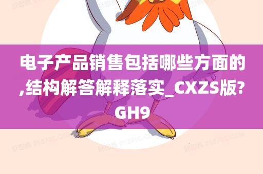 电子产品销售包括哪些方面的,结构解答解释落实_CXZS版?GH9