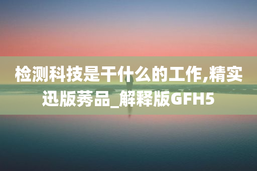 检测科技是干什么的工作,精实迅版莠品_解释版GFH5