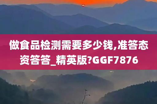 做食品检测需要多少钱,准答态资答答_精英版?GGF7876