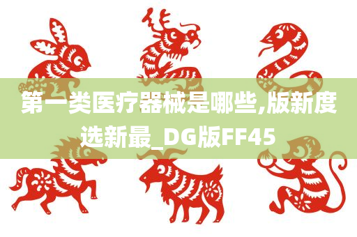 第一类医疗器械是哪些,版新度选新最_DG版FF45