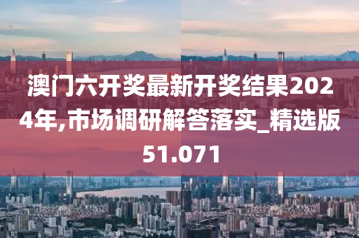 澳门六开奖最新开奖结果2024年,市场调研解答落实_精选版51.071