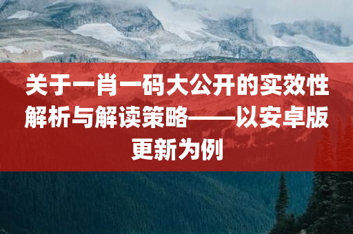 关于一肖一码大公开的实效性解析与解读策略——以安卓版更新为例