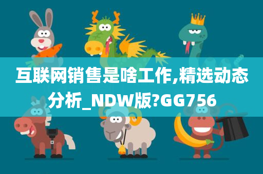 互联网销售是啥工作,精选动态分析_NDW版?GG756