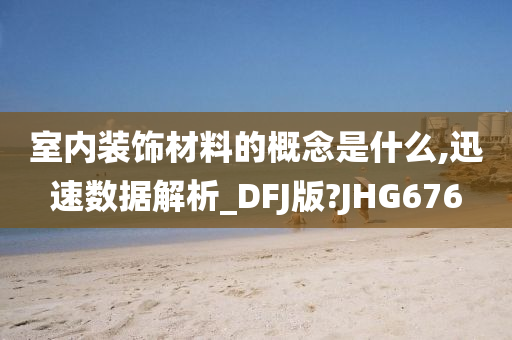 室内装饰材料的概念是什么,迅速数据解析_DFJ版?JHG676