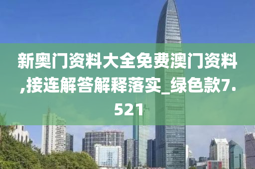 新奥门资料大全免费澳门资料,接连解答解释落实_绿色款7.521