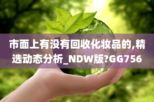 市面上有没有回收化妆品的,精选动态分析_NDW版?GG756