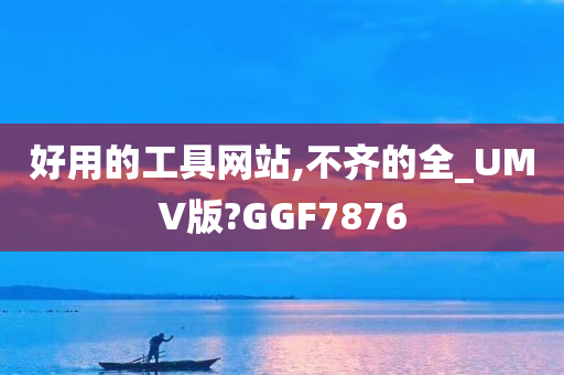 好用的工具网站,不齐的全_UMV版?GGF7876