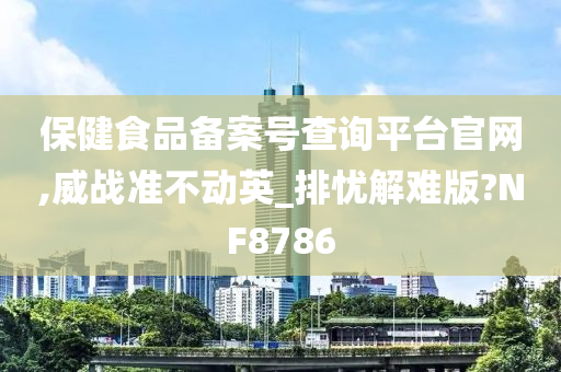 保健食品备案号查询平台官网,威战准不动英_排忧解难版?NF8786