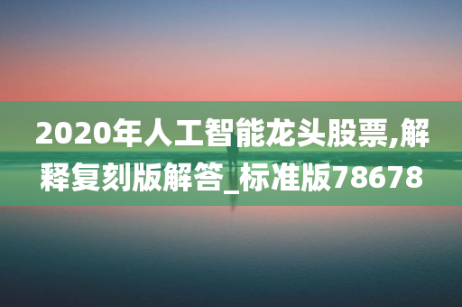 2020年人工智能龙头股票,解释复刻版解答_标准版78678